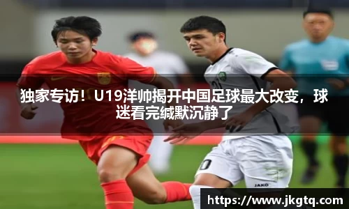 独家专访！U19洋帅揭开中国足球最大改变，球迷看完缄默沉静了